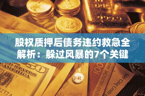 武汉股权质押后债务违约救急全解析：躲过风暴的7个关键步骤